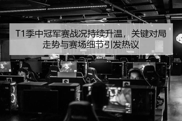 T1季中冠军赛战况持续升温，关键对局走势与赛场细节引发热议